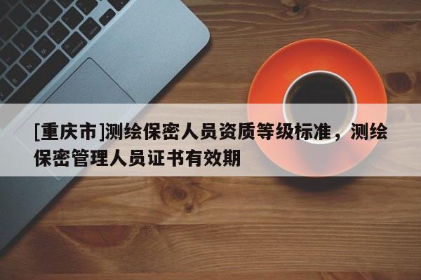 [重慶市]測繪保密人員資質等級標準，測繪保密管理人員證書有效期