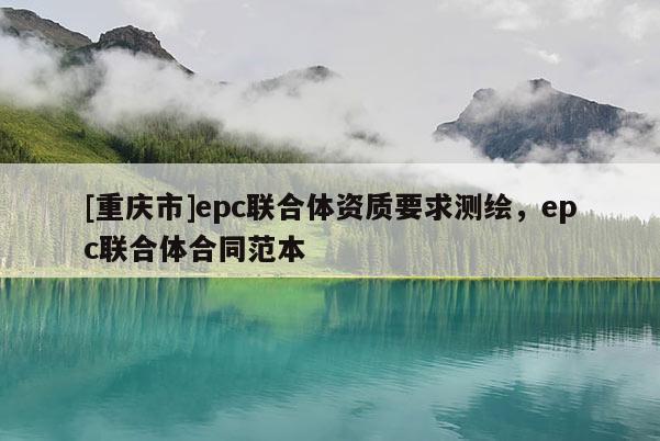 [重慶市]epc聯合體資質要求測繪，epc聯合體合同范本
