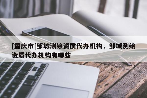 [重慶市]鄒城測繪資質(zhì)代辦機構(gòu)，鄒城測繪資質(zhì)代辦機構(gòu)有哪些