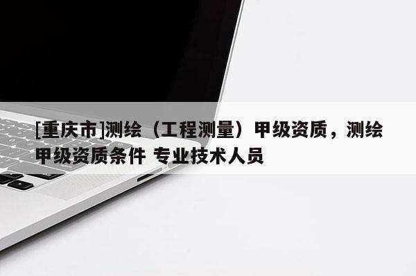 [重慶市]測繪（工程測量）甲級資質，測繪甲級資質條件 專業(yè)技術人員