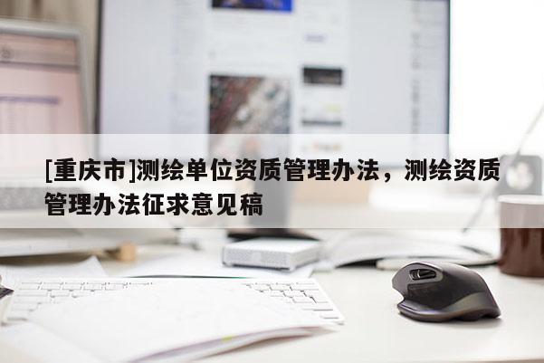 [重慶市]測繪單位資質管理辦法，測繪資質管理辦法征求意見稿