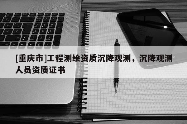 [重慶市]工程測繪資質沉降觀測，沉降觀測人員資質證書
