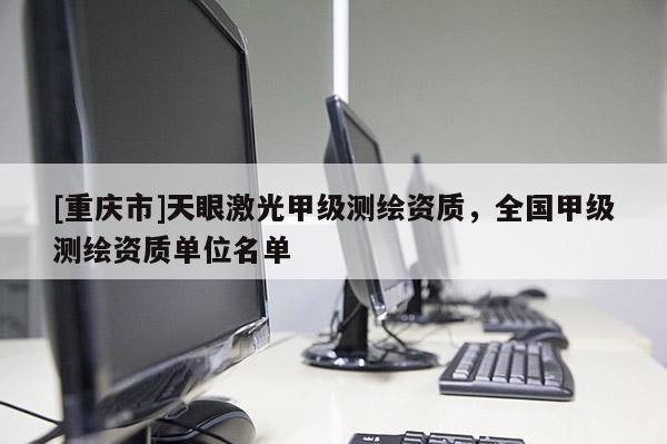 [重慶市]天眼激光甲級(jí)測(cè)繪資質(zhì)，全國(guó)甲級(jí)測(cè)繪資質(zhì)單位名單