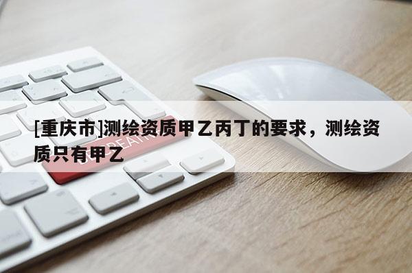 [重慶市]測繪資質甲乙丙丁的要求，測繪資質只有甲乙