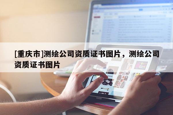 [重慶市]測繪公司資質證書圖片，測繪公司資質證書圖片