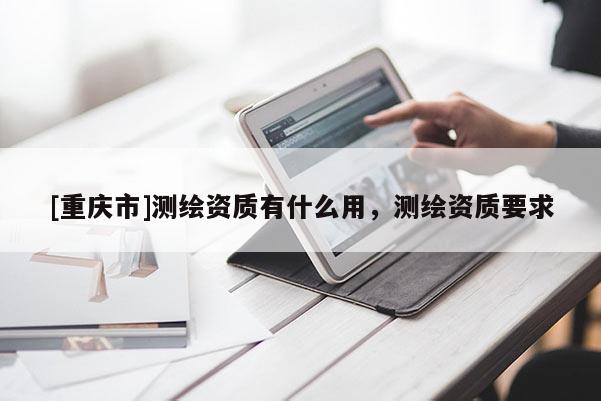 [重慶市]測繪資質有什么用，測繪資質要求