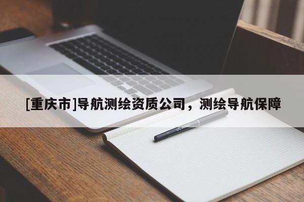 [重慶市]導航測繪資質公司，測繪導航保障