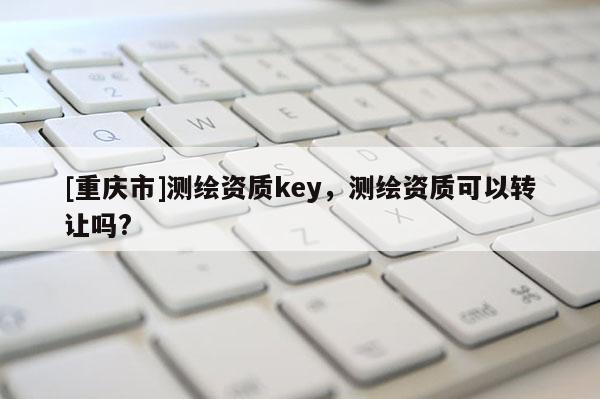 [重慶市]測繪資質key，測繪資質可以 *** 嗎?