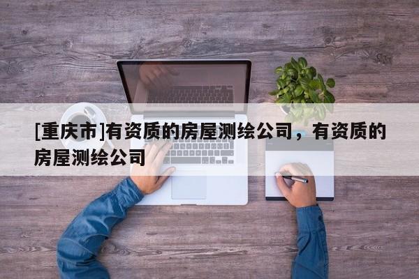 [重慶市]有資質(zhì)的房屋測(cè)繪公司，有資質(zhì)的房屋測(cè)繪公司