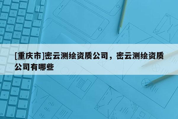 [重慶市]密云測繪資質公司，密云測繪資質公司有哪些