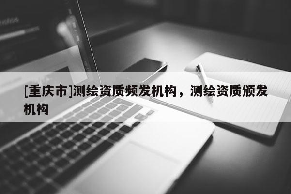 [重慶市]測繪資質頻發機構，測繪資質頒發機構