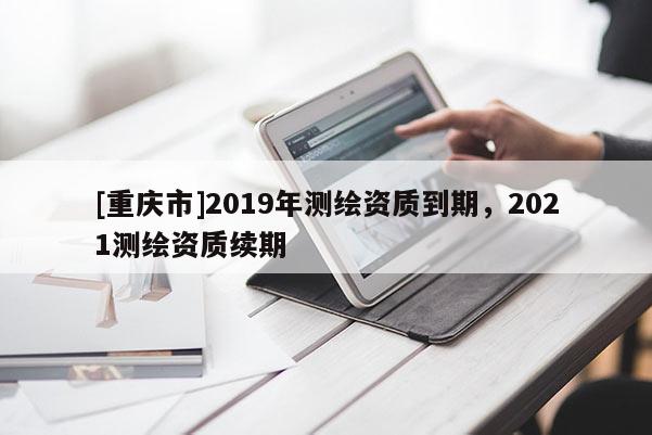 [重慶市]2019年測繪資質到期，2021測繪資質續期