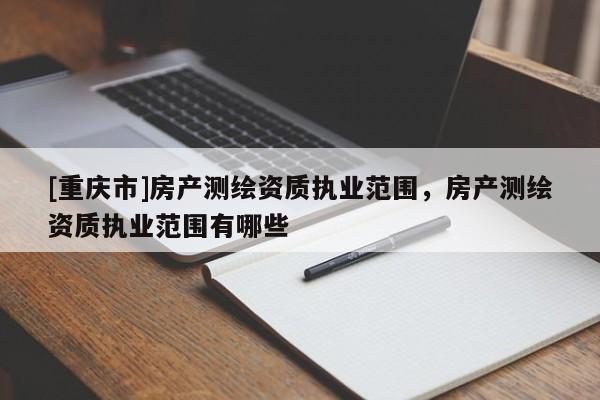 [重慶市]房產測繪資質執業范圍，房產測繪資質執業范圍有哪些