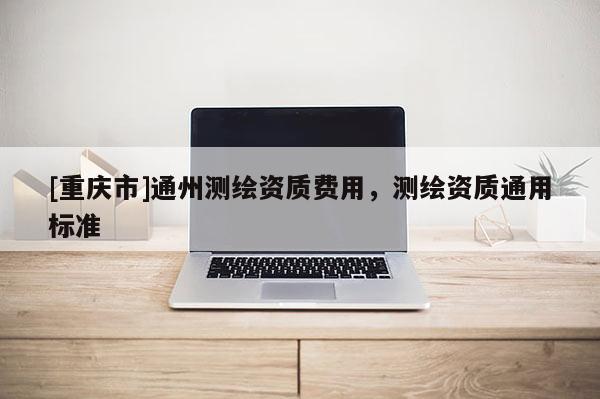 [重慶市]通州測繪資質費用，測繪資質通用標準