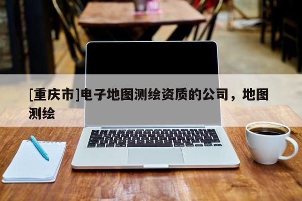 [重慶市]電子地圖測繪資質的公司，地圖 測繪