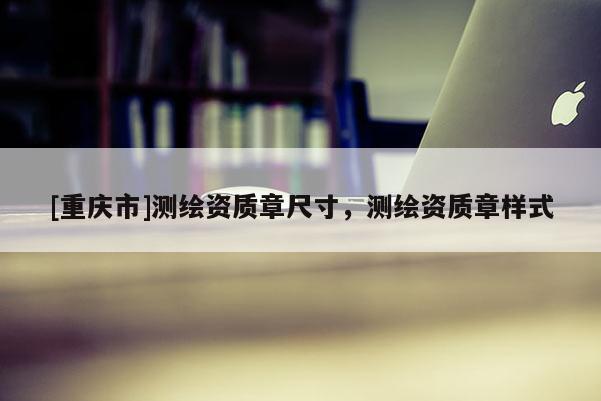 [重慶市]測繪資質章尺寸，測繪資質章樣式