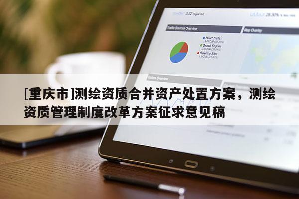 [重慶市]測(cè)繪資質(zhì)合并資產(chǎn)處置方案，測(cè)繪資質(zhì)管理制度改革方案征求意見稿
