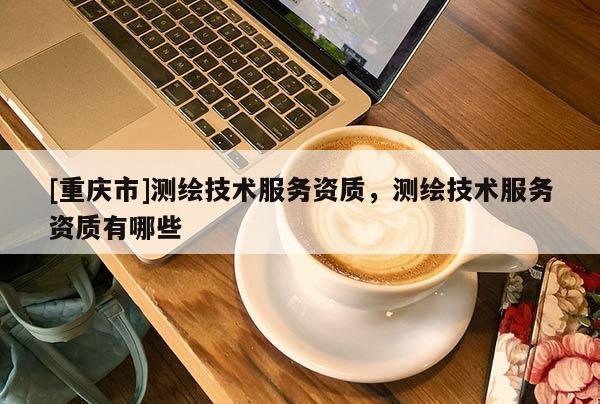 [重慶市]測繪技術服務資質，測繪技術服務資質有哪些