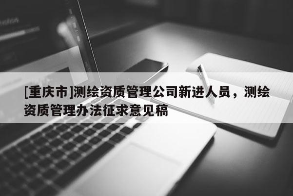 [重慶市]測繪資質管理公司新進人員，測繪資質管理辦法征求意見稿