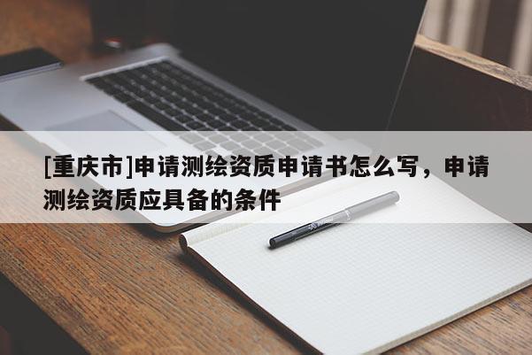 [重慶市]申請測繪資質申請書怎么寫，申請測繪資質應具備的條件