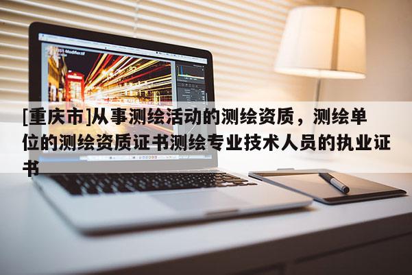 [重慶市]從事測繪活動的測繪資質，測繪單位的測繪資質證書測繪專業技術人員的執業證書