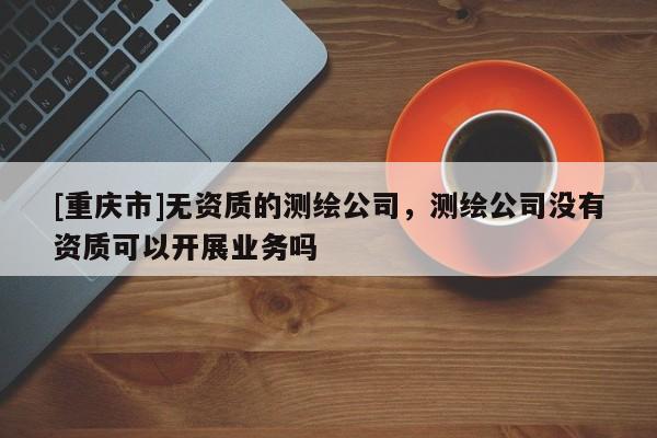 [重慶市]無資質(zhì)的測繪公司，測繪公司沒有資質(zhì)可以開展業(yè)務嗎