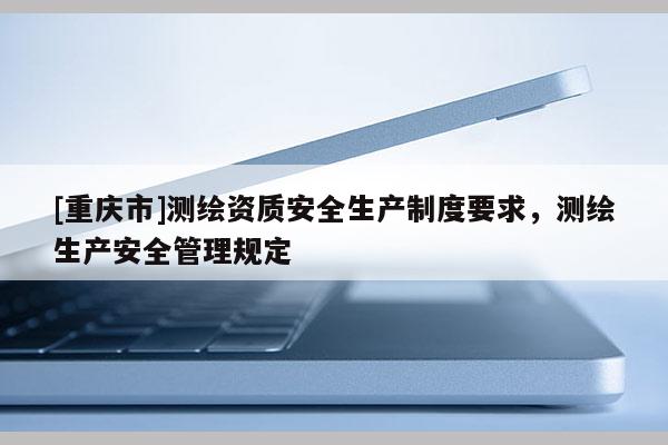 [重慶市]測繪資質安全生產制度要求，測繪生產安全管理規定