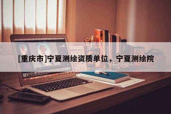 [重慶市]寧夏測繪資質(zhì)單位，寧夏測繪院