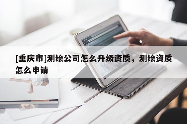 [重慶市]測繪公司怎么升級資質，測繪資質怎么申請