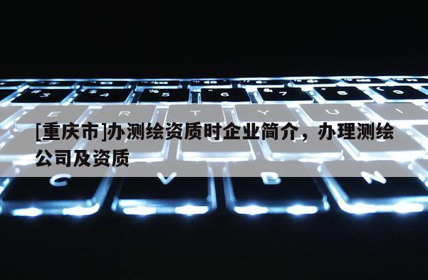 [重慶市]辦測繪資質時企業簡介，辦理測繪公司及資質