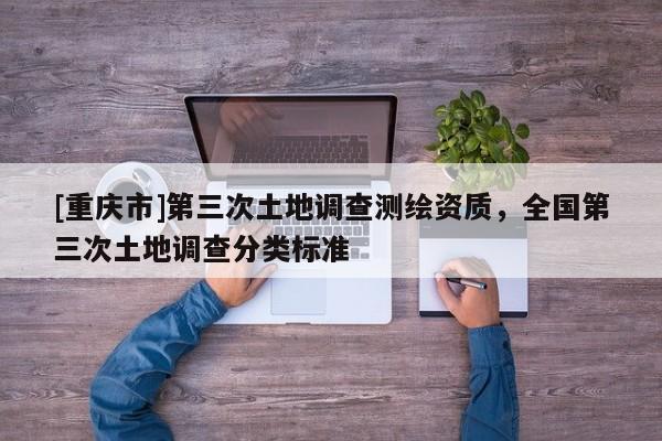 [重慶市]第三次土地調(diào)查測繪資質(zhì)，全國第三次土地調(diào)查分類標準