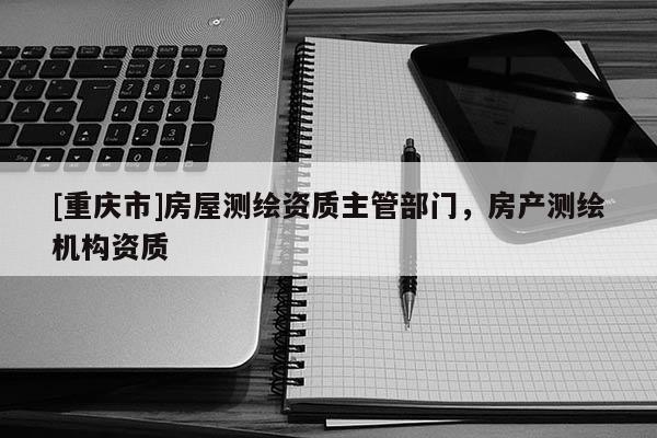 [重慶市]房屋測繪資質主管部門，房產測繪機構資質