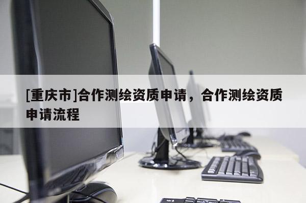 [重慶市]合作測繪資質申請，合作測繪資質申請流程
