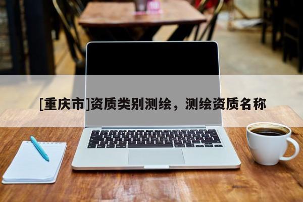 [重慶市]資質類別測繪，測繪資質名稱