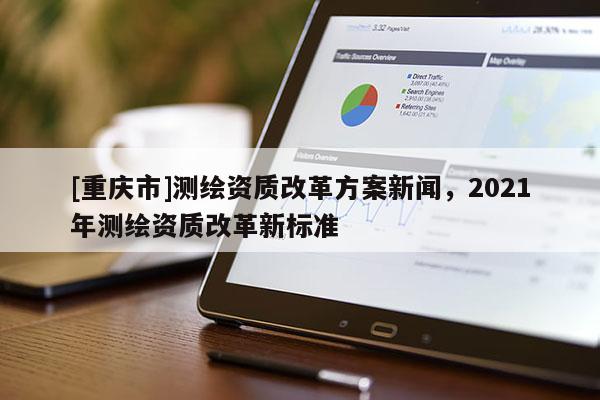 [重慶市]測繪資質改革方案新聞，2021年測繪資質改革新標準