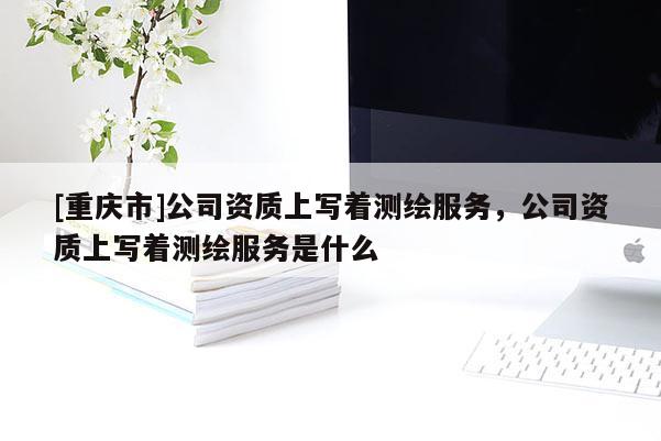 [重慶市]公司資質上寫著測繪服務，公司資質上寫著測繪服務是什么