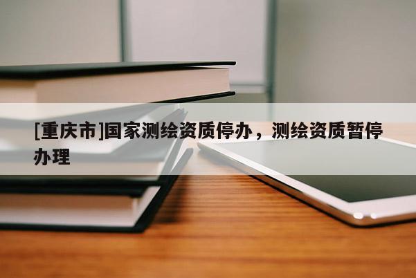 [重慶市]國家測繪資質(zhì)停辦，測繪資質(zhì)暫停辦理