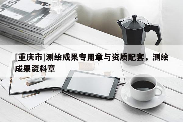 [重慶市]測繪成果專用章與資質(zhì)配套，測繪成果資料章