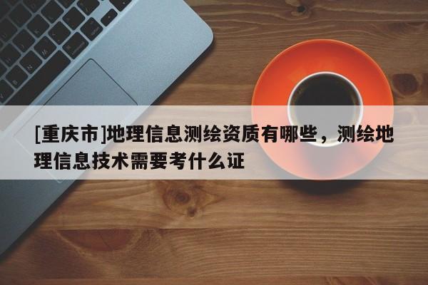 [重慶市]地理信息測繪資質有哪些，測繪地理信息技術需要考什么證