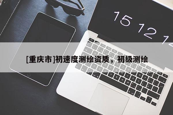 [重慶市]初速度測繪資質，初級測繪