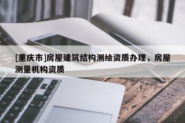 [重慶市]房屋建筑結構測繪資質辦理，房屋測量機構資質