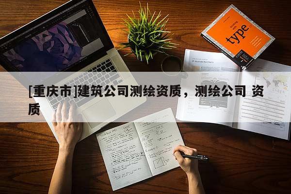 [重慶市]建筑公司測繪資質，測繪公司 資質