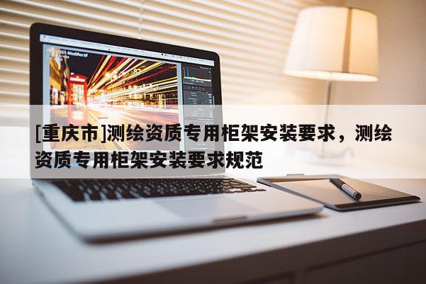 [重慶市]測繪資質專用柜架安裝要求，測繪資質專用柜架安裝要求規范