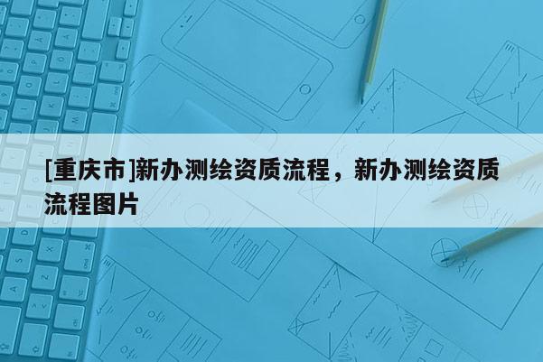 [重慶市]新辦測繪資質流程，新辦測繪資質流程圖片