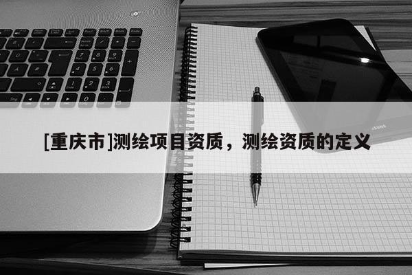 [重慶市]測繪項目資質，測繪資質的定義