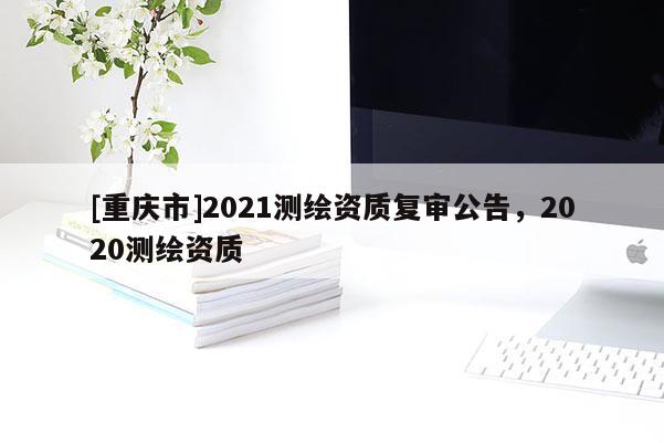 [重慶市]2021測繪資質復審公告，2020測繪資質