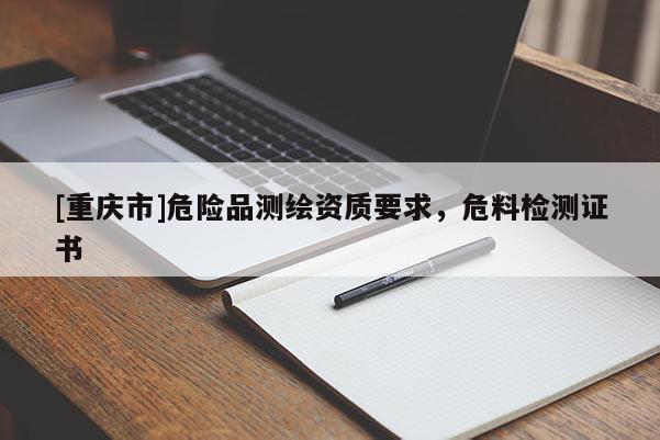 [重慶市]危險(xiǎn)品測繪資質(zhì)要求，危料檢測證書