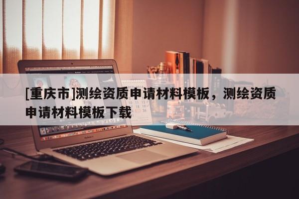 [重慶市]測繪資質(zhì)申請材料模板，測繪資質(zhì)申請材料模板下載