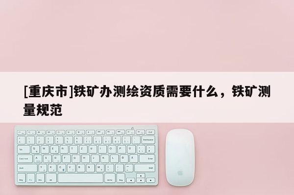 [重慶市]鐵礦辦測繪資質需要什么，鐵礦測量規(guī)范