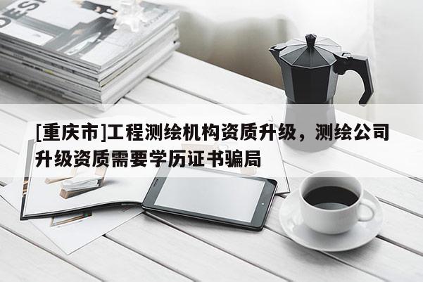 [重慶市]工程測繪機(jī)構(gòu)資質(zhì)升級，測繪公司升級資質(zhì)需要學(xué)歷證書騙局
